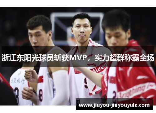 浙江东阳光球员斩获MVP，实力超群称霸全场