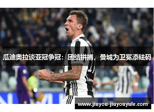 瓜迪奥拉谈亚冠争冠：团结拼搏，曼城为卫冕添砝码
