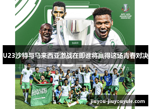 U23沙特与马来西亚激战在即谁将赢得这场青春对决