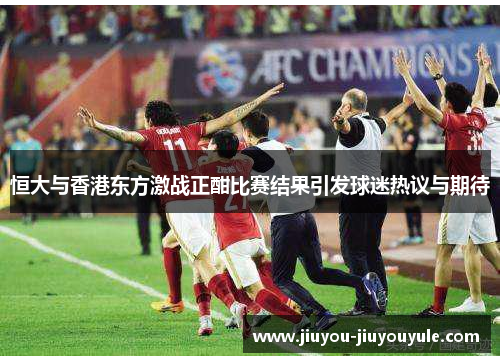 恒大与香港东方激战正酣比赛结果引发球迷热议与期待