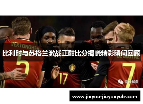 比利时与苏格兰激战正酣比分揭晓精彩瞬间回顾