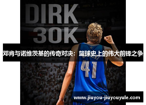 邓肯与诺维茨基的传奇对决：篮球史上的伟大前锋之争