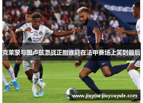 克莱蒙与图卢兹激战正酣谁能在法甲赛场上笑到最后