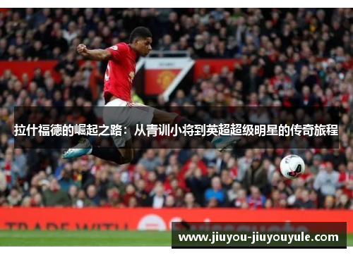 拉什福德的崛起之路：从青训小将到英超超级明星的传奇旅程